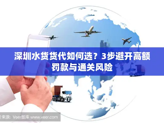 深圳水货货代如何选？3步避开高额罚款与通关风险