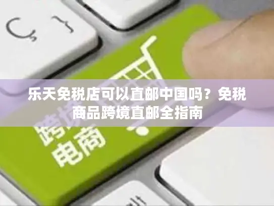 乐天免税店可以直邮中国吗？免税商品跨境直邮全指南