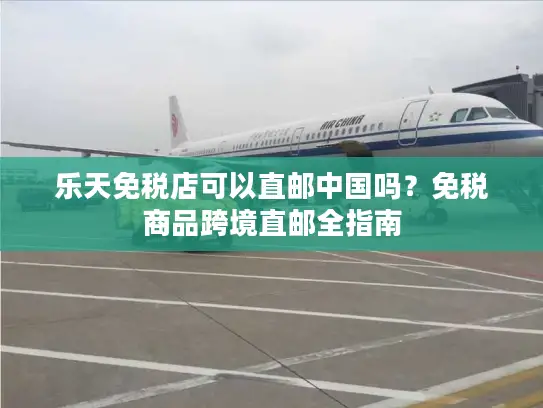 乐天免税店可以直邮中国吗？免税商品跨境直邮全指南