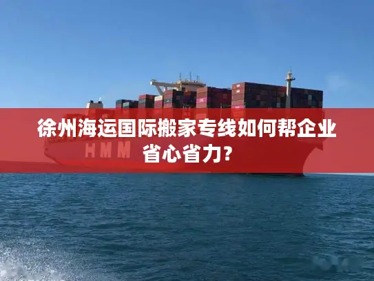 徐州海运国际搬家专线如何帮企业省心省力？