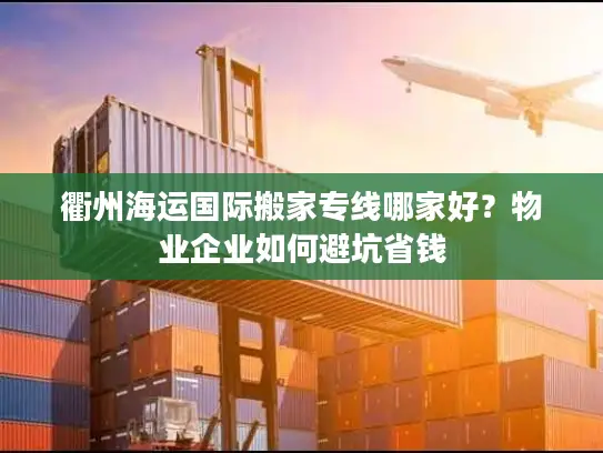 衢州海运国际搬家专线哪家好？物业企业如何避坑省钱