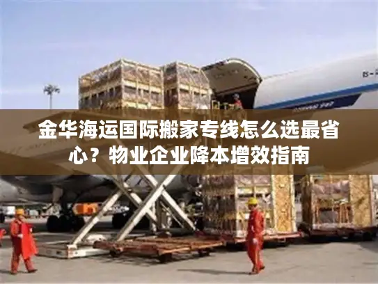 金华海运国际搬家专线怎么选最省心？物业企业降本增效指南