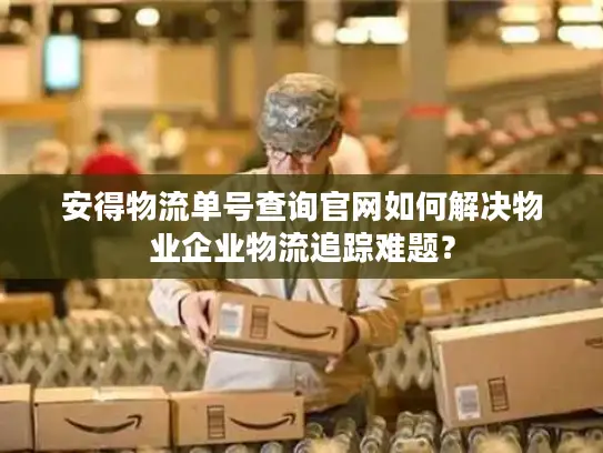 安得物流单号查询官网如何解决物业企业物流追踪难题？
