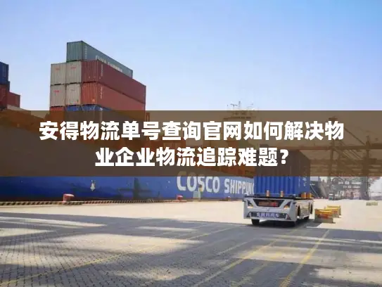 安得物流单号查询官网如何解决物业企业物流追踪难题？