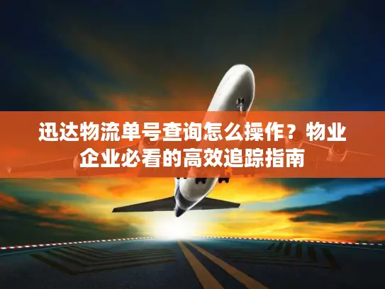 迅达物流单号查询怎么操作？物业企业必看的高效追踪指南
