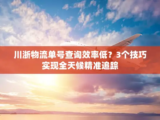 川浙物流单号查询效率低？3个技巧实现全天候精准追踪