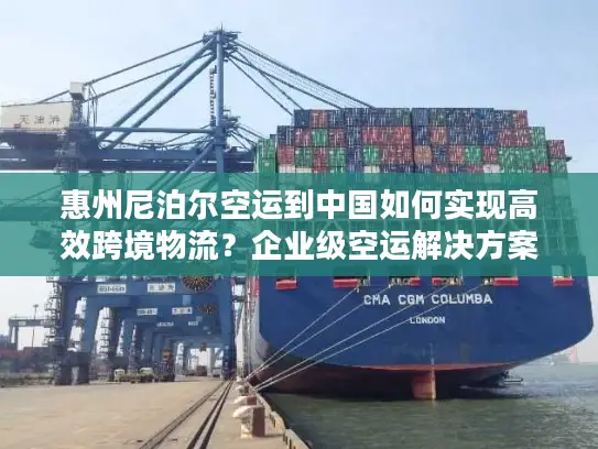 惠州尼泊尔空运到中国如何实现高效跨境物流？企业级空运解决方案解析
