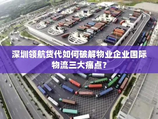 深圳领航货代如何破解物业企业国际物流三大痛点？