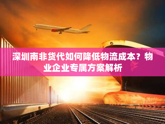 深圳南非货代如何降低物流成本？物业企业专属方案解析