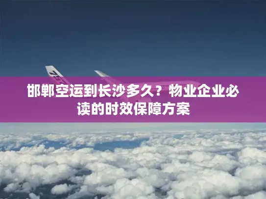 邯郸空运到长沙多久？物业企业必读的时效保障方案