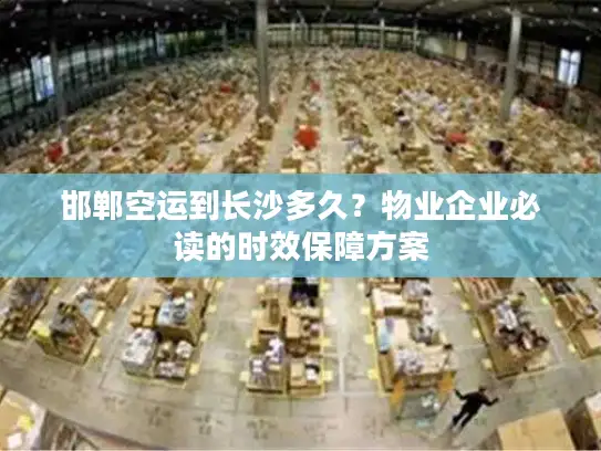 邯郸空运到长沙多久？物业企业必读的时效保障方案