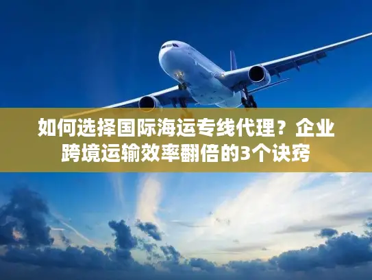 如何选择国际海运专线代理？企业跨境运输效率翻倍的3个诀窍