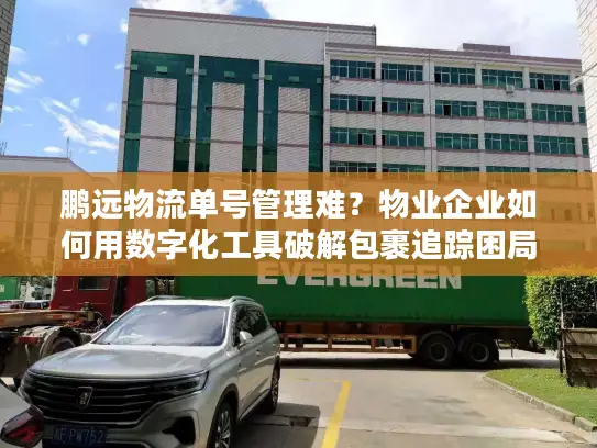 鹏远物流单号管理难？物业企业如何用数字化工具破解包裹追踪困局