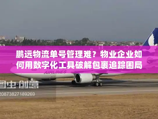 鹏远物流单号管理难？物业企业如何用数字化工具破解包裹追踪困局