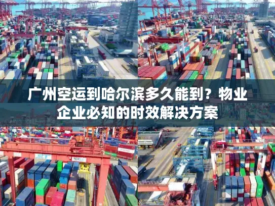 广州空运到哈尔滨多久能到？物业企业必知的时效解决方案