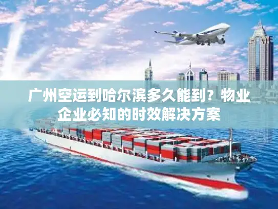 广州空运到哈尔滨多久能到？物业企业必知的时效解决方案