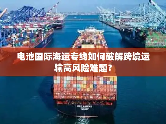 电池国际海运专线如何破解跨境运输高风险难题？