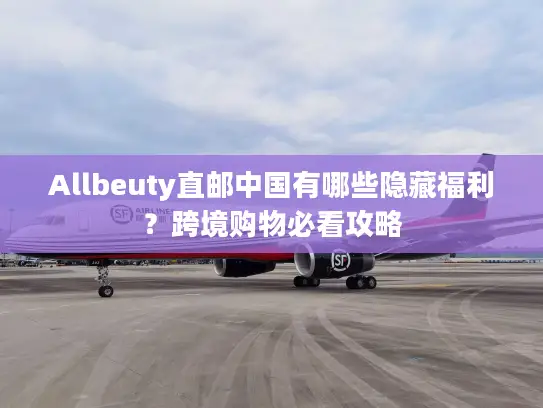 Allbeuty直邮中国有哪些隐藏福利？跨境购物必看攻略