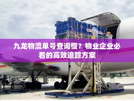 九龙物流单号查询慢？物业企业必看的高效追踪方案