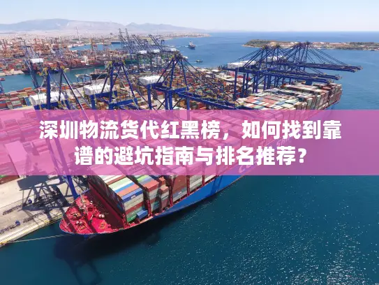 深圳物流货代红黑榜，如何找到靠谱的避坑指南与排名推荐？