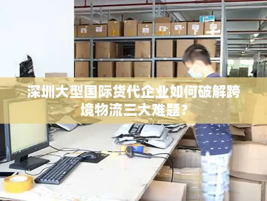 深圳大型国际货代企业如何破解跨境物流三大难题？