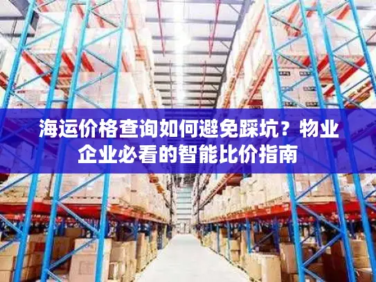 海运价格查询如何避免踩坑？物业企业必看的智能比价指南