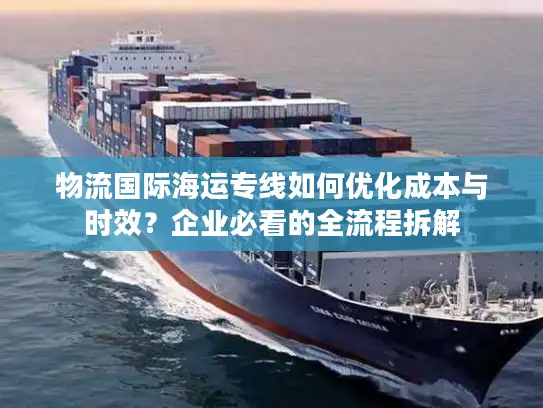 物流国际海运专线如何优化成本与时效？企业必看的全流程拆解