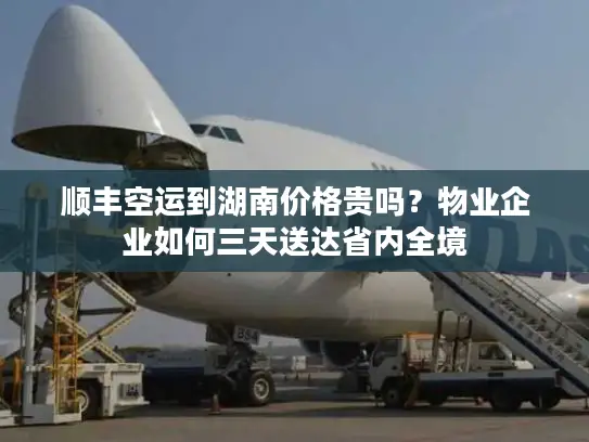 顺丰空运到湖南价格贵吗？物业企业如何三天送达省内全境