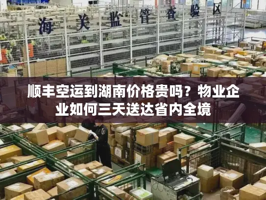 顺丰空运到湖南价格贵吗？物业企业如何三天送达省内全境
