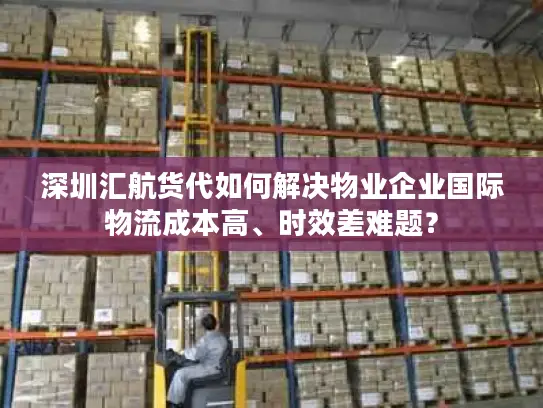 深圳汇航货代如何解决物业企业国际物流成本高、时效差难题? 深圳汇航货代如何解决物业企业国际物流成本高、时效差难题?