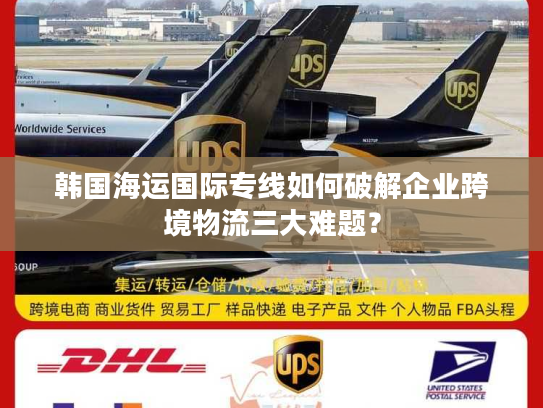 韩国海运国际专线如何破解企业跨境物流三大难题？