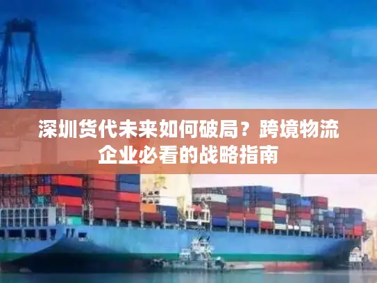 深圳货代未来如何破局？跨境物流企业必看的战略指南