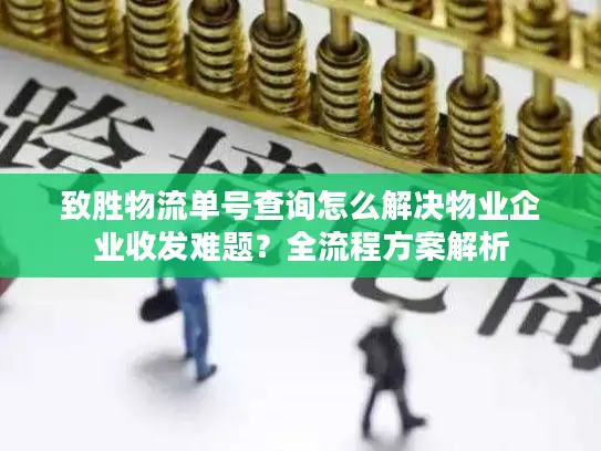 致胜物流单号查询怎么解决物业企业收发难题？全流程方案解析
