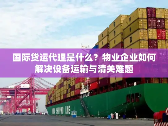 国际货运代理是什么？物业企业如何解决设备运输与清关难题