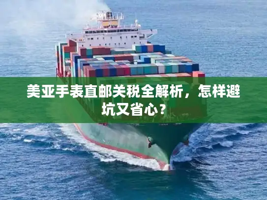 美亚手表直邮关税全解析，怎样避坑又省心？