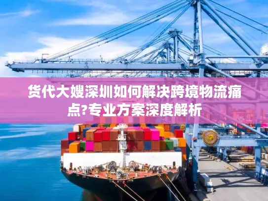 货代大嫂深圳如何解决跨境物流痛点?专业方案深度解析