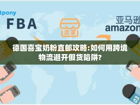 德国喜宝奶粉直邮攻略:如何用跨境物流避开假货陷阱?