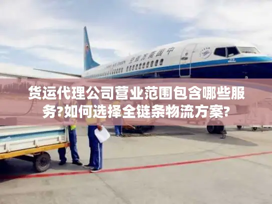 货运代理公司营业范围包含哪些服务?如何选择全链条物流方案?