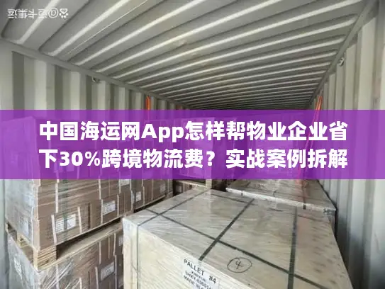 中国海运网App怎样帮物业企业省下30%跨境物流费？实战案例拆解