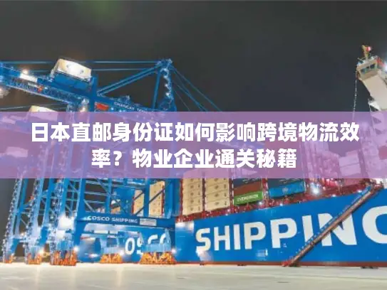 日本直邮身份证如何影响跨境物流效率？物业企业通关秘籍