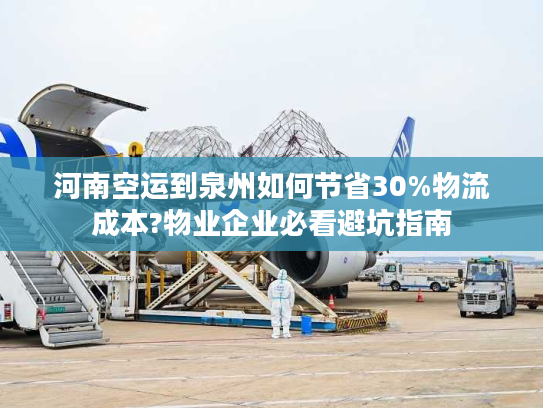 河南空运到泉州如何节省30%物流成本?物业企业必看避坑指南