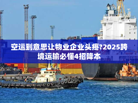 空运到意思让物业企业头疼?2025跨境运输必懂4招降本