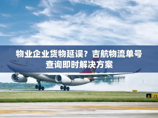物业企业货物延误？吉航物流单号查询即时解决方案
