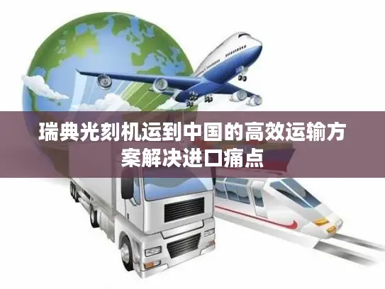 瑞典光刻机运到中国的高效运输方案解决进口痛点