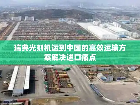 瑞典光刻机运到中国的高效运输方案解决进口痛点