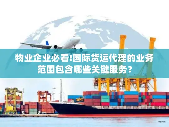 物业企业必看!国际货运代理的业务范围包含哪些关键服务？