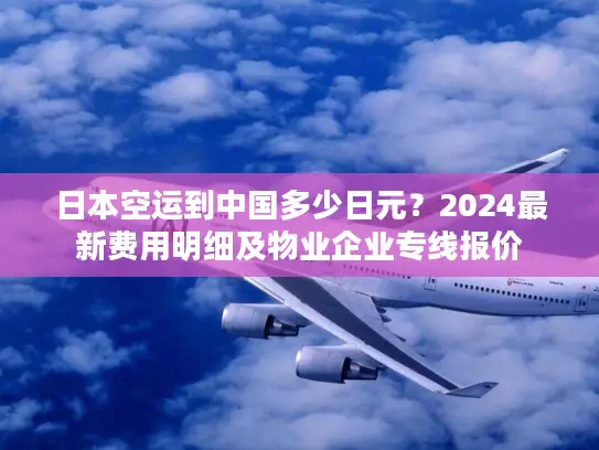 日本空运到中国多少日元？2024最新费用明细及物业企业专线报价