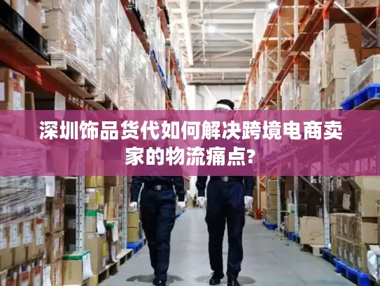 深圳饰品货代如何解决跨境电商卖家的物流痛点?