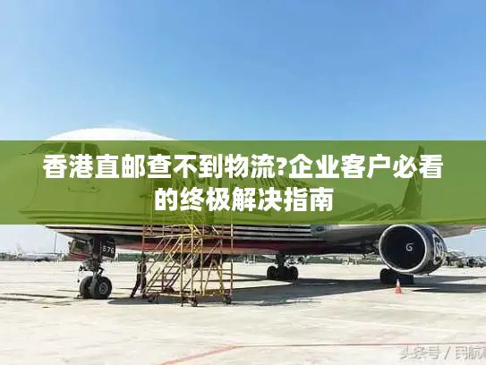香港直邮查不到物流?企业客户必看的终极解决指南