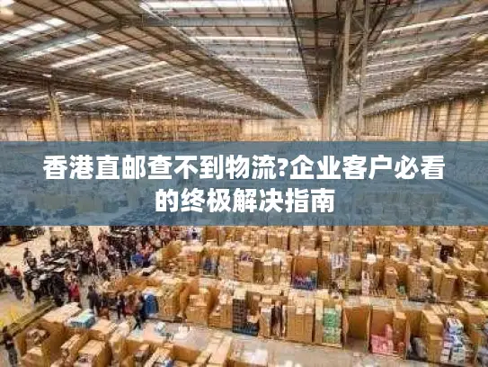 香港直邮查不到物流?企业客户必看的终极解决指南